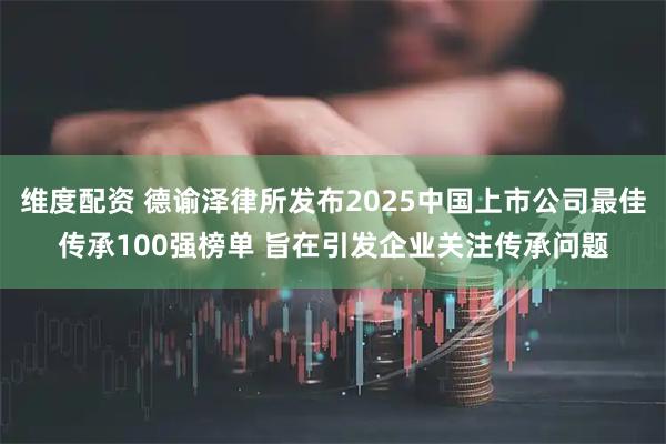 维度配资 德谕泽律所发布2025中国上市公司最佳传承100强榜单 旨在引发企业关注传承问题