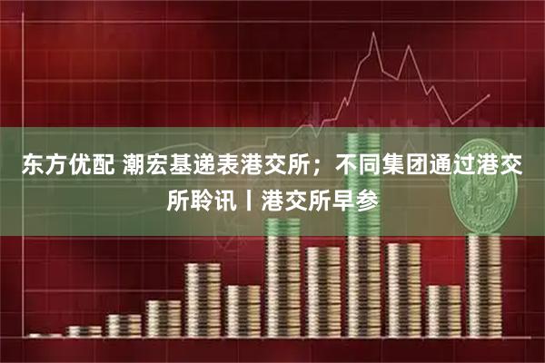 东方优配 潮宏基递表港交所；不同集团通过港交所聆讯丨港交所早参