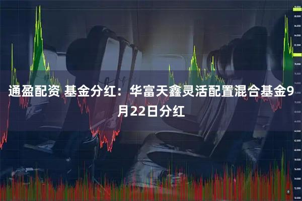 通盈配资 基金分红：华富天鑫灵活配置混合基金9月22日分红