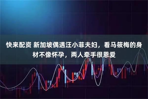 快来配资 新加坡偶遇汪小菲夫妇，看马筱梅的身材不像怀孕，两人牵手很恩爱