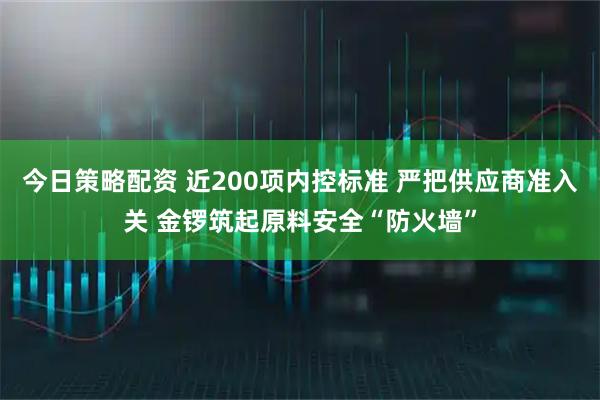 今日策略配资 近200项内控标准 严把供应商准入关 金锣筑起原料安全“防火墙”