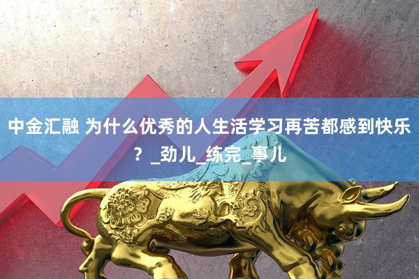 中金汇融 为什么优秀的人生活学习再苦都感到快乐？_劲儿_练完_事儿