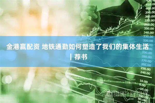 金港赢配资 地铁通勤如何塑造了我们的集体生活｜荐书