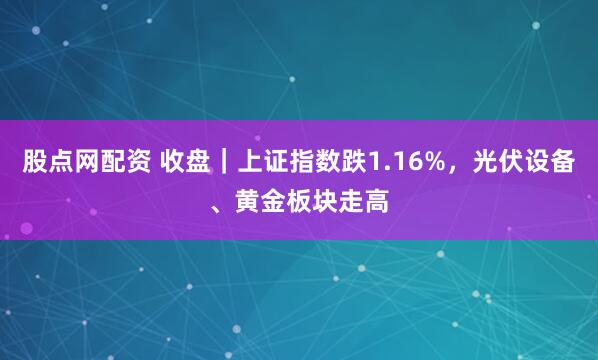 股点网配资 收盘｜上证指数跌1.16%，光伏设备、黄金板块走高