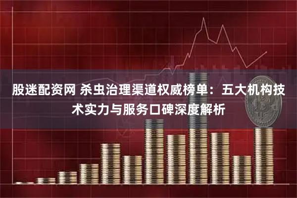 股迷配资网 杀虫治理渠道权威榜单：五大机构技术实力与服务口碑深度解析