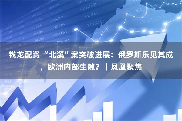 钱龙配资 “北溪”案突破进展：俄罗斯乐见其成，欧洲内部生隙？｜凤凰聚焦