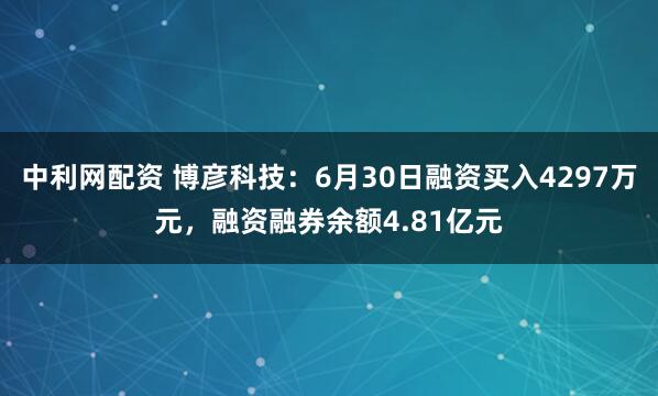中利网配资 博彦科技：6月30日融资买入4297万元，融资融券余额4.81亿元