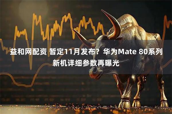 益和网配资 暂定11月发布?华为Mate 80系列新机详细参数再曝光