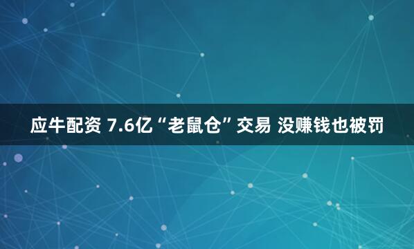 应牛配资 7.6亿“老鼠仓”交易 没赚钱也被罚