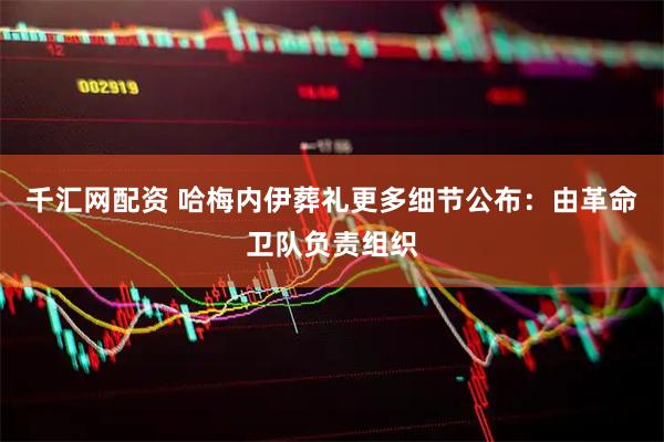 千汇网配资 哈梅内伊葬礼更多细节公布：由革命卫队负责组织