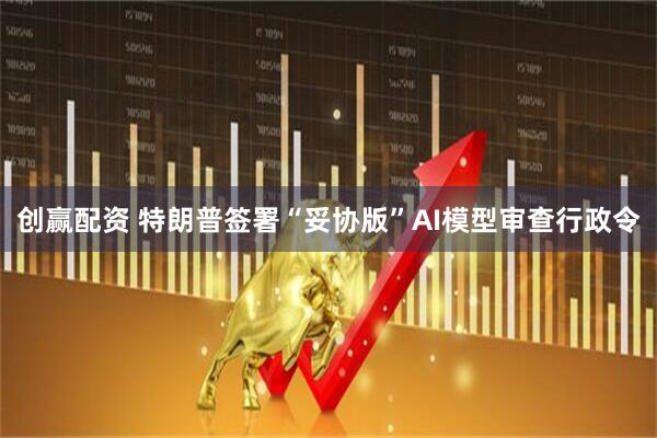 创赢配资 特朗普签署“妥协版”AI模型审查行政令